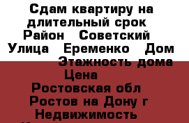 Сдам квартиру на длительный срок › Район ­ Советский › Улица ­ Еременко › Дом ­ 60/10 › Этажность дома ­ 16 › Цена ­ 20 000 - Ростовская обл., Ростов-на-Дону г. Недвижимость » Квартиры аренда   . Ростовская обл.,Ростов-на-Дону г.